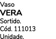 Vaso VERA Sortido. C d. 111013 Unidade.