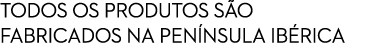 TODOS OS PRODUTOS S O FABRICADOS NA PEN NSULA IB RICA