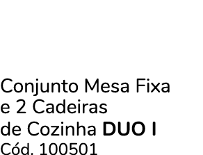 Conjunto Mesa Fixa e 2 Cadeiras de Cozinha DUO I C d. 100501