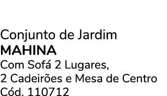 Conjunto de Jardim MAHINA Com Sof 2 Lugares, 2 Cadeir es e Mesa de Centro C d. 110712