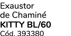 Exaustor de Chamin KITTY BL/60 C d. 393380