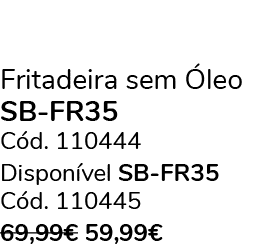 Fritadeira sem leo SB FR35 C d. 110444 Dispon vel SB FR35 C d. 110445 69,99€ 59,99€