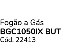 Fog o a G s bgc1050IX BUT C d. 22413