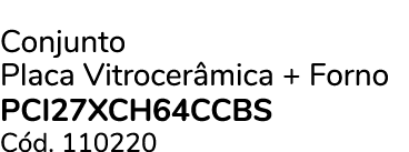 Conjunto Placa Vitrocer mica + Forno PCI27XCH64CCBS C d. 110220