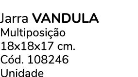 Jarra VANDULA Multiposi o 18x18x17 cm. C d. 108246 Unidade