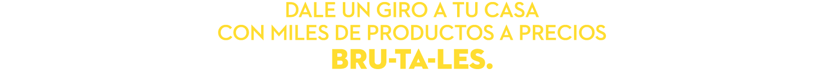 DALE UN GIRO A TU CASA CON MILES DE PRODUCTOS A PRECIOS BRU TA LES.