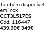Tamb m dispon vel em inox CCT3L517ES C d. 116447 439,99€ 349€ 