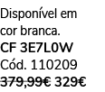 Dispon vel em cor branca. CF 3E7L0W C d. 110209 379,99€ 329€