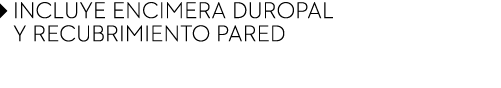 ￼ INCLUYE ENCIMERA DUROPAL ￼ Y RECUBRIMIENTO PARED