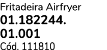 Fritadeira Airfryer 01.182244. 01.001 C d. 111810