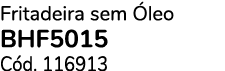 Fritadeira sem leo BHF5015 C d. 116913