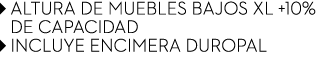 ￼ Altura de muebles bajos XL +10% ￼ de capacidad ￼ INCLUYE ENCIMERA DUROPAL
