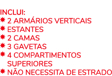  Inclui: ￼ 2 ARM RIOS VERTICAIS ￼ Estantes ￼ 2 Camas ￼ 3 gavetas ￼ 4 COMPARTIMENTOS ￼ superiores ￼ n o necessita de e...