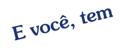 E voc , tem 