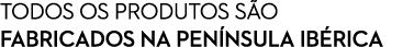 TODOS OS PRODUTOS S O FABRICADOS NA PEN NSULA IB RICA