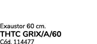 Exaustor 60 cm. THTC GRIX/A/60 C d. 114477