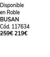 Disponible en Roble BUSAN C d. 117634 259€ 219€