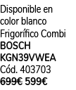 Disponible en color blanco Frigor fico Combi BOSCH KGN39VWEA C d. 403703 699€ 599€