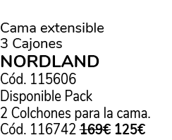  Cama extensible 3 Cajones NORDLAND C d. 115606 Disponible Pack 2 Colchones para la cama. C d. 116742 169€ 125€