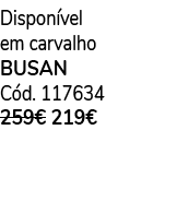 Dispon vel em carvalho BUSAN C d. 117634 259€ 219€