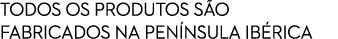 TODOS OS PRODUTOS S O FABRICADOS NA PEN NSULA IB RICA