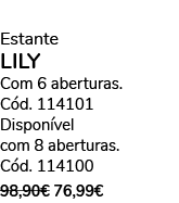 Estante LILY Com 6 aberturas. C d. 114101 Dispon vel com 8 aberturas. C d. 114100 98,90€ 76,99€