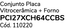 Conjunto Placa Vitrocer mica + Forno PCI27XCH64CCBS C d. 110220