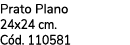 Prato Plano 24x24 cm. C d. 110581