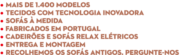 • Mais de 1.400 modelos • Tecidos com tecnologia inovadora • Sof s  medida • Fabricados em Portugal • Cadeir es e so...