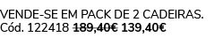 Vende se em pack de 2 Cadeiras. C d. 122418 189,40€ 139,40€