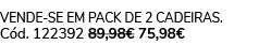 vende se em pack de 2 cadeiras. C d. 122392 89,98€ 75,98€ 