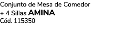 Conjunto de Mesa de Comedor + 4 Sillas AMINA C d. 115350