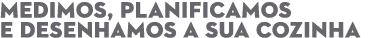 MEDIMOS, PLANIFICAMOS E DESENHAMOS A SUA COZINHA