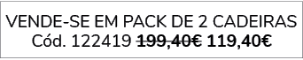 VENDE-SE EM PACK DE 2 cadeiras C d. 122419 199,40€ 119,40€