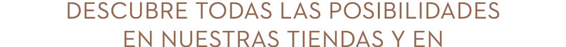 Descubre todas las posibilidades en nuestras tiendas y en