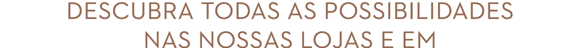 Descubra todas as possibilidades nas nossas lojas e em