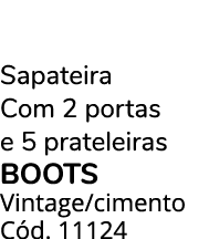 Sapateira Com 2 portas e 5 prateleiras BOOTS Vintage/cimento C d. 11124
