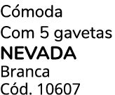 C moda Com 5 gavetas NEVADA Branca C d. 10607
