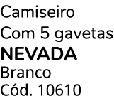 Camiseiro Com 5 gavetas NEVADA Branco C d. 10610 