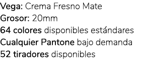 Vega: Crema Fresno Mate Grosor: 20mm 64 colores disponibles est ndares Cualquier Pantone bajo demanda 52 tiradores di...