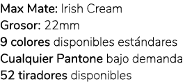 Max Mate: Irish Cream Grosor: 22mm 9 colores disponibles est ndares Cualquier Pantone bajo demanda 52 tiradores dispo...