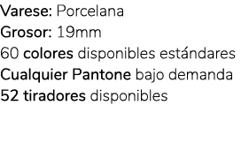 Varese: Porcelana Grosor: 19mm 60 colores disponibles est ndares Cualquier Pantone bajo demanda 52 tiradores disponibles
