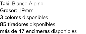 Taki: Blanco Alpino Grosor: 19mm 3 colores disponibles 85 tiradores disponibles m s de 47 encimeras disponibles