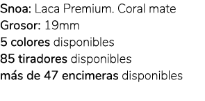 Snoa: Laca Premium. Coral mate Grosor: 19mm 5 colores disponibles 85 tiradores disponibles m s de 47 encimeras dispon...
