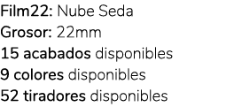 Film22: Nube Seda Grosor: 22mm 15 acabados disponibles 9 colores disponibles 52 tiradores disponibles