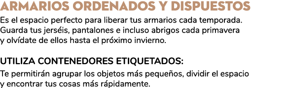 Armarios ordenados y dispuestos Es el espacio perfecto para liberar tus armarios cada temporada. Guarda tus jers is, ...