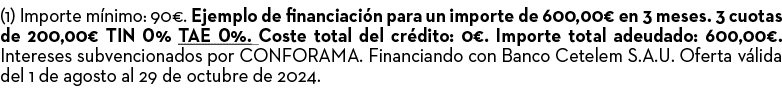 (1) Importe m nimo: 90€. Ejemplo de financiaci n para un importe de 600,00€ en 3 meses. 3 cuotas de 200,00€ TIN 0% TA...