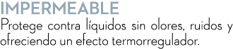 IMPERMEABLE Protege contra l quidos sin olores, ruidos y ofreciendo un efecto termorregulador.