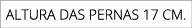 Altura das pernas 17 cm. 