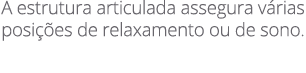 A estrutura articulada assegura v rias posi es de relaxamento ou de sono.